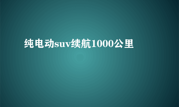 纯电动suv续航1000公里