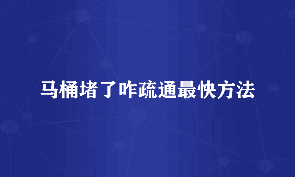 马桶堵了咋疏通最快方法