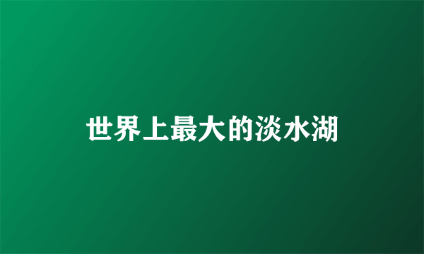 世界上最大的淡水湖