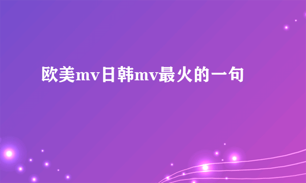 欧美mv日韩mv最火的一句