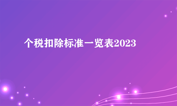 个税扣除标准一览表2023