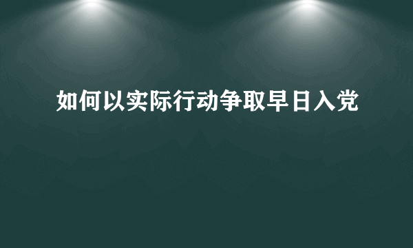 如何以实际行动争取早日入党