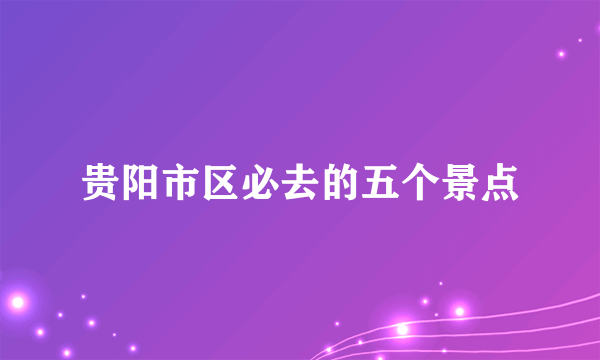 贵阳市区必去的五个景点