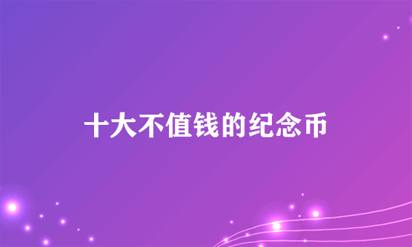 十大不值钱的纪念币