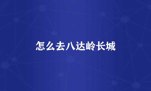 怎么去八达岭长城