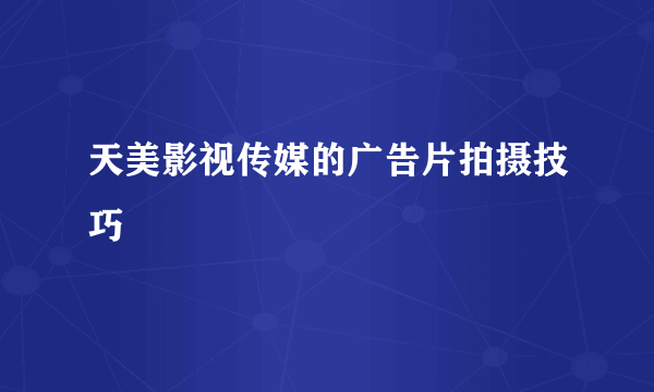 天美影视传媒的广告片拍摄技巧