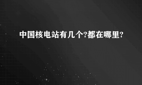 中国核电站有几个?都在哪里?