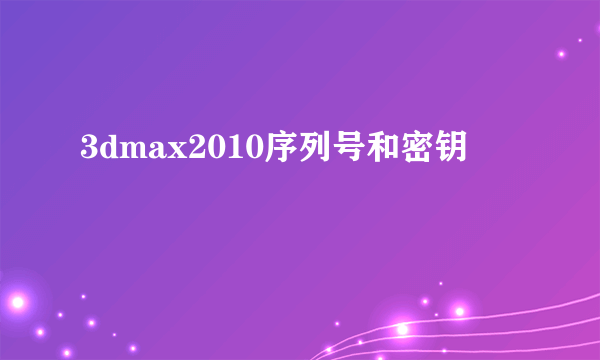 3dmax2010序列号和密钥