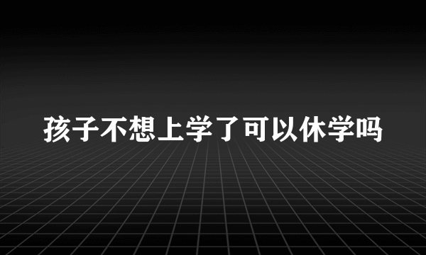孩子不想上学了可以休学吗