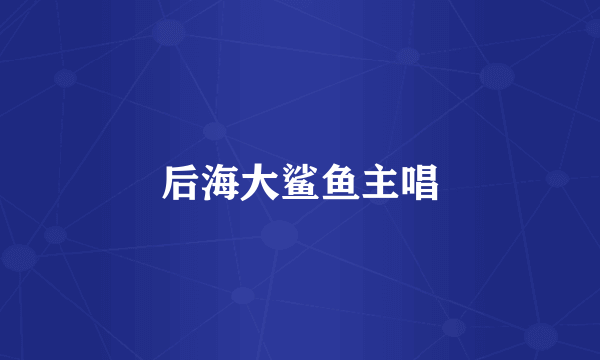 后海大鲨鱼主唱