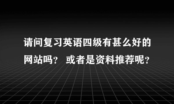 请问复习英语四级有甚么好的网站吗？ 或者是资料推荐呢？