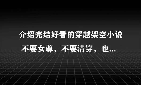 介绍完结好看的穿越架空小说 不要女尊，不要清穿，也不要1女N男 女主有点调皮 有点小聪明