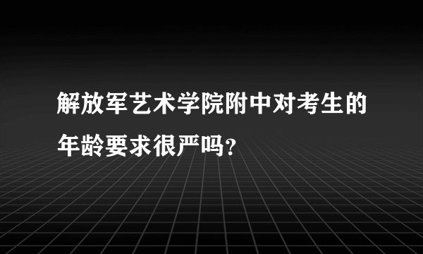 解放军艺术学院附中对考生的年龄要求很严吗？