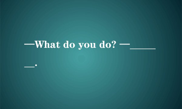 —What do you do? —_______.