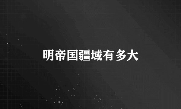 明帝国疆域有多大