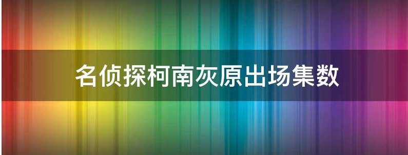 名侦探柯南灰原出场集数