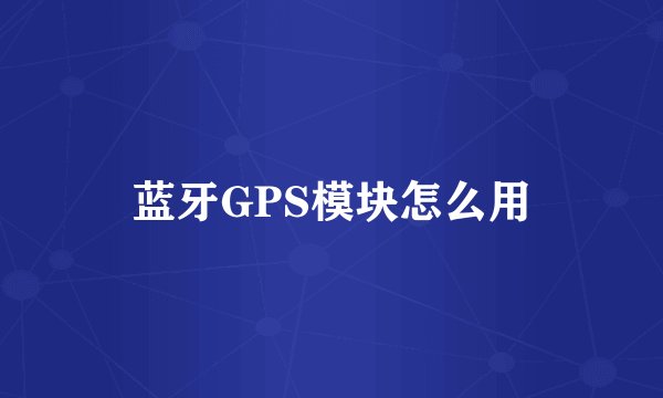 蓝牙GPS模块怎么用