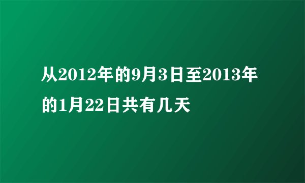 从2012年的9月3日至2013年的1月22日共有几天