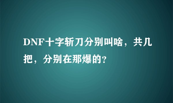 DNF十字斩刀分别叫啥，共几把，分别在那爆的？