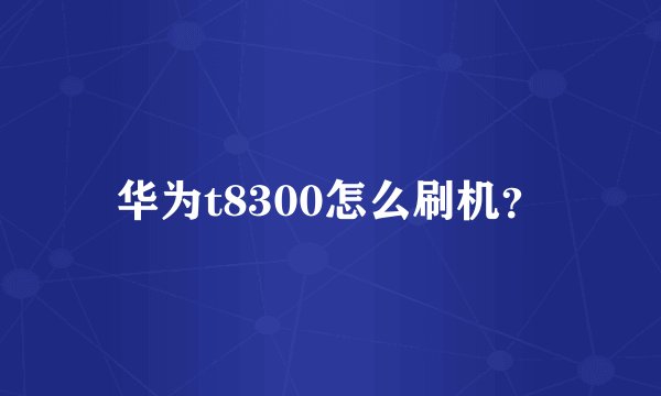 华为t8300怎么刷机？