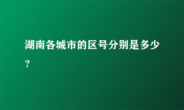 湖南各城市的区号分别是多少？