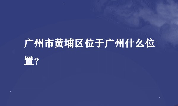 广州市黄埔区位于广州什么位置？