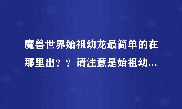魔兽世界始祖幼龙最简单的在那里出？？请注意是始祖幼龙，不是普通的龙。最好是单刷