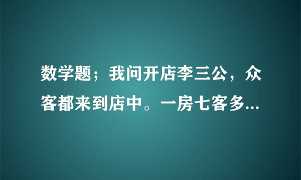 数学题；我问开店李三公，众客都来到店中。一房七客多七人，一房九客一房空