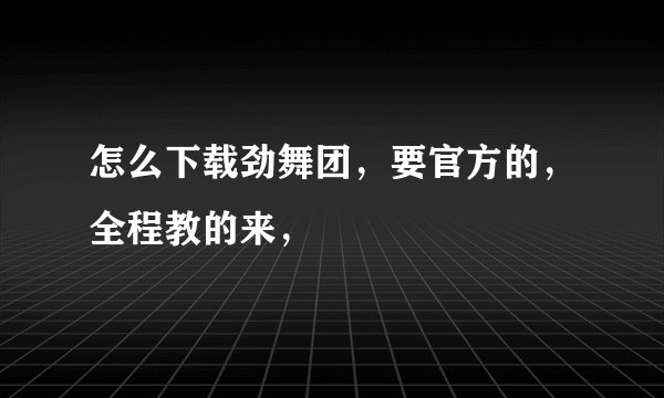 怎么下载劲舞团，要官方的，全程教的来，