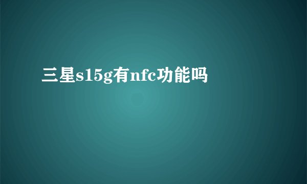三星s15g有nfc功能吗