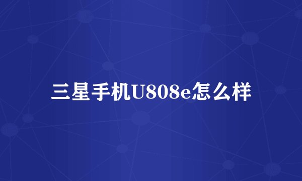 三星手机U808e怎么样