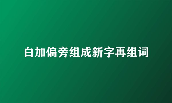 白加偏旁组成新字再组词