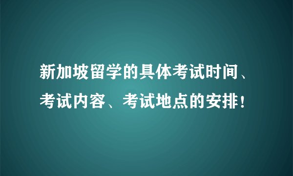 新加坡留学的具体考试时间、考试内容、考试地点的安排！