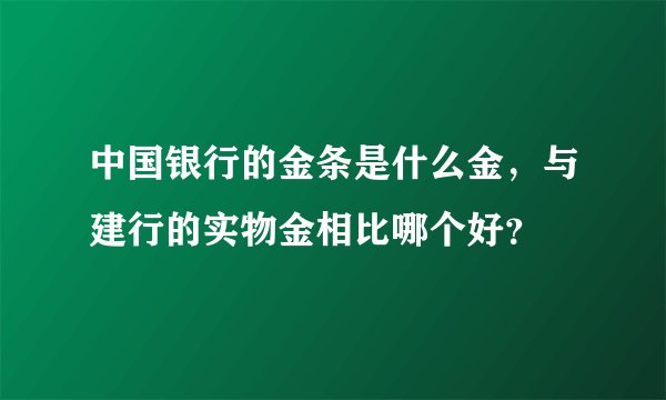 中国银行的金条是什么金，与建行的实物金相比哪个好？