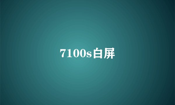 7100s白屏