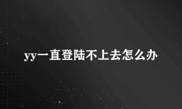 yy一直登陆不上去怎么办