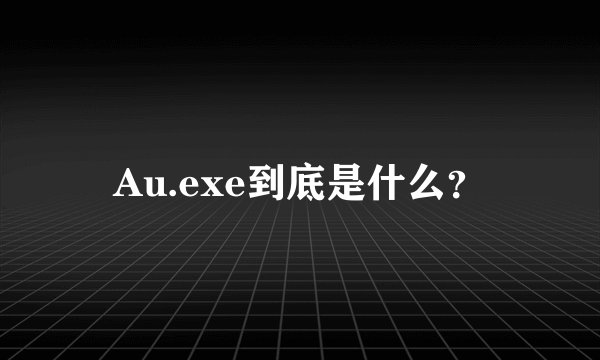 Au.exe到底是什么？