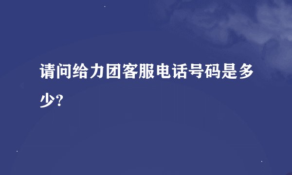 请问给力团客服电话号码是多少?