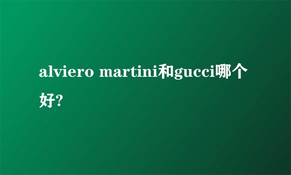 alviero martini和gucci哪个好?