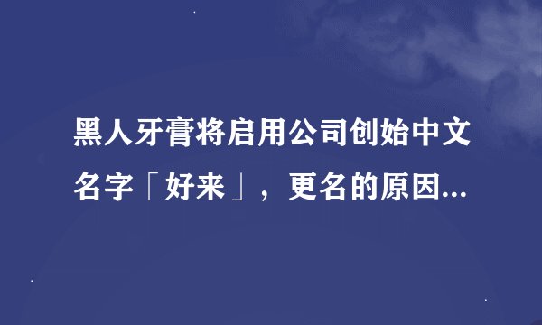 黑人牙膏将启用公司创始中文名字「好来」，更名的原因是什么？