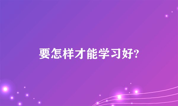 要怎样才能学习好?