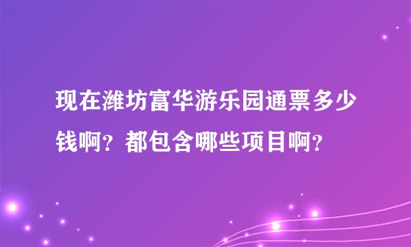 现在潍坊富华游乐园通票多少钱啊？都包含哪些项目啊？