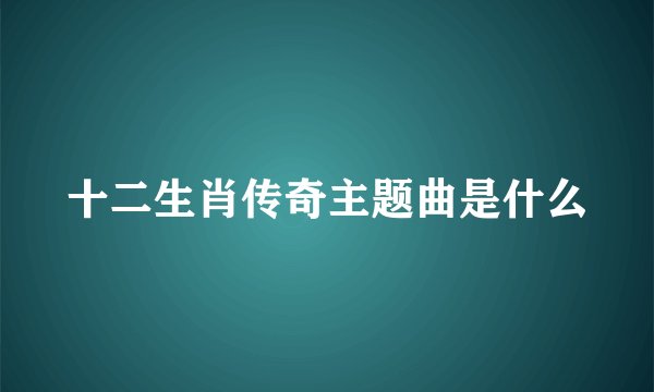 十二生肖传奇主题曲是什么