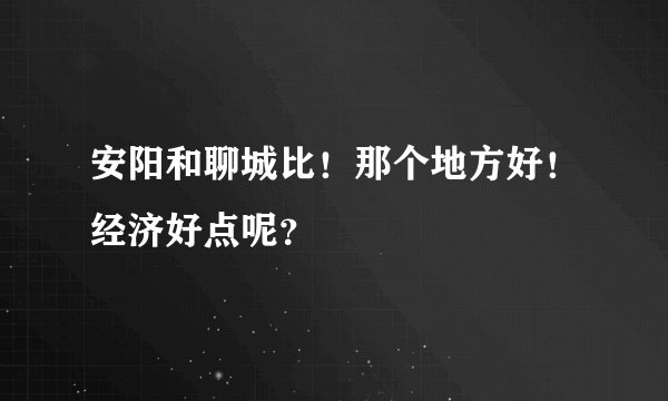 安阳和聊城比！那个地方好！经济好点呢？