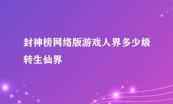 封神榜网络版游戏人界多少级转生仙界