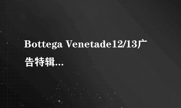 Bottega Venetade12/13广告特辑是由荷兰摄影师Erwin Olaf所拍摄的，请问是真的吗？
