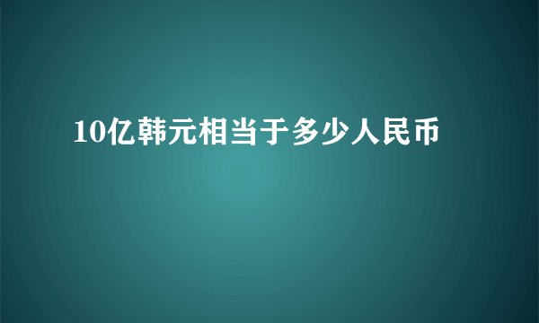 10亿韩元相当于多少人民币