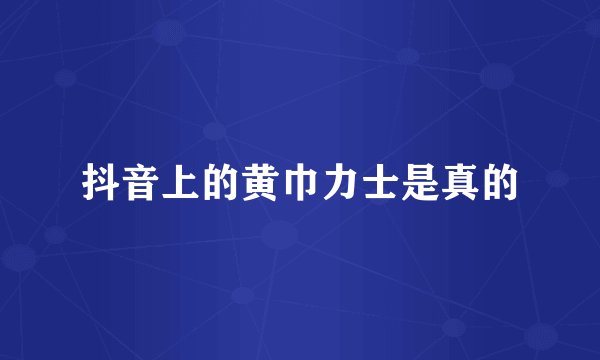 抖音上的黄巾力士是真的