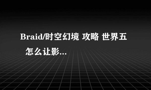 Braid/时空幻境 攻略 世界五    怎么让影子帮自己过关