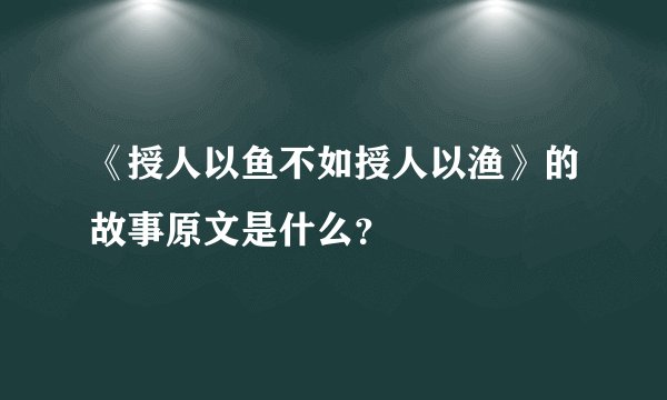 《授人以鱼不如授人以渔》的故事原文是什么？